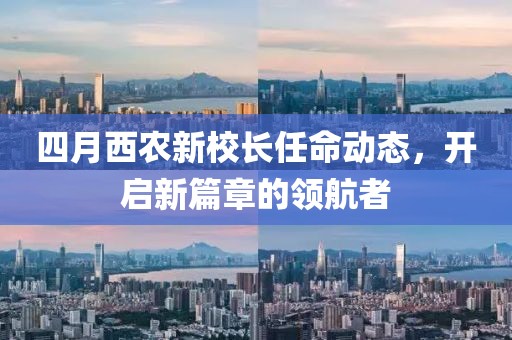 四月西農(nóng)新校長(zhǎng)任命動(dòng)態(tài)，開(kāi)啟新篇章的領(lǐng)航者