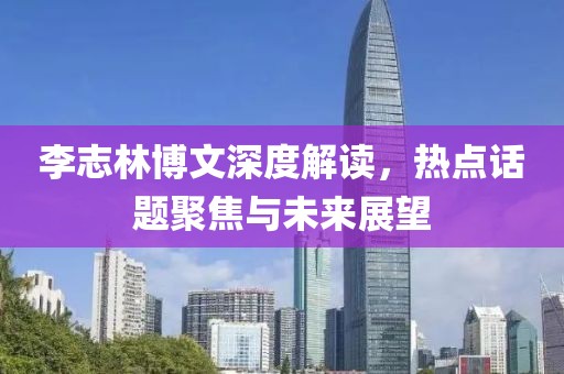 李志林博文深度解讀，熱點話題聚焦與未來展望