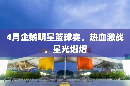 4月企鵝明星籃球賽，熱血激戰(zhàn)，星光熠熠