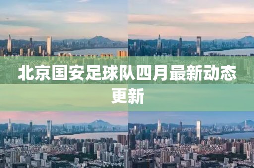 北京國(guó)安足球隊(duì)四月最新動(dòng)態(tài)更新