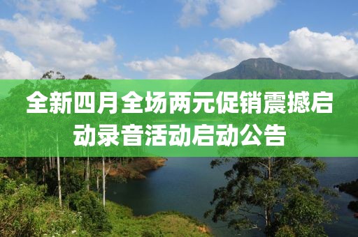 全新四月全場(chǎng)兩元促銷震撼啟動(dòng)錄音活動(dòng)啟動(dòng)公告