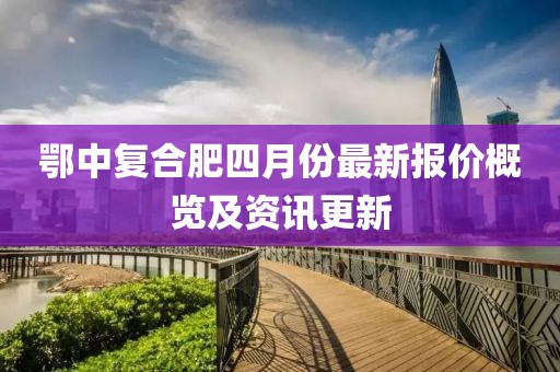 鄂中復(fù)合肥四月份最新報(bào)價(jià)概覽及資訊更新