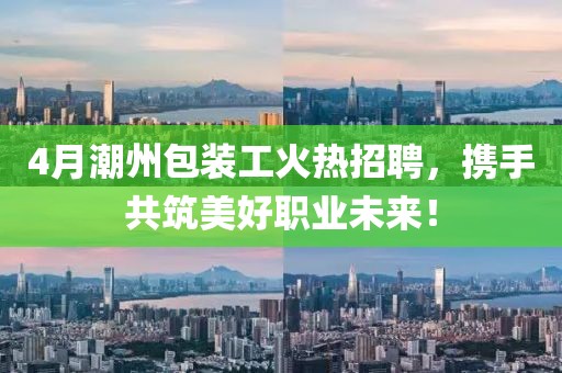 4月潮州包裝工火熱招聘，攜手共筑美好職業(yè)未來！
