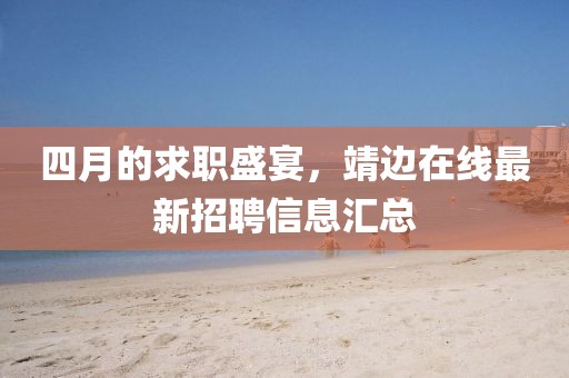 四月的求職盛宴，靖邊在線最新招聘信息匯總