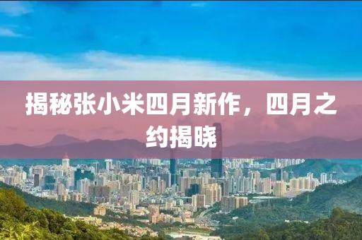 揭秘張小米四月新作，四月之約揭曉