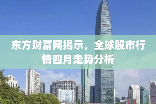 東方財富網(wǎng)揭示，全球股市行情四月走勢分析