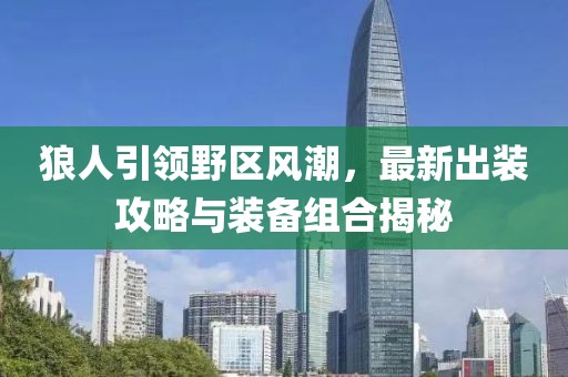 狼人引領(lǐng)野區(qū)風(fēng)潮，最新出裝攻略與裝備組合揭秘