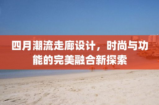 四月潮流走廊設(shè)計(jì)，時(shí)尚與功能的完美融合新探索