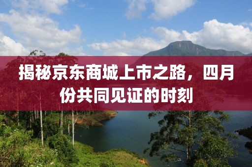 揭秘京東商城上市之路，四月份共同見證的時(shí)刻
