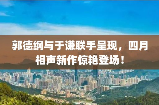 郭德綱與于謙聯(lián)手呈現(xiàn)，四月相聲新作驚艷登場(chǎng)！
