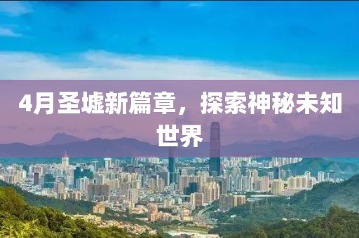 4月圣墟新篇章，探索神秘未知世界