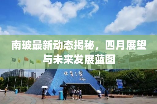 南玻最新動(dòng)態(tài)揭秘，四月展望與未來(lái)發(fā)展藍(lán)圖