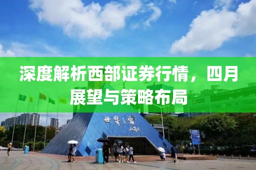 深度解析西部證券行情，四月展望與策略布局