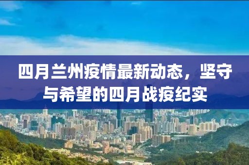 四月蘭州疫情最新動態(tài)，堅守與希望的四月戰(zhàn)疫紀(jì)實(shí)