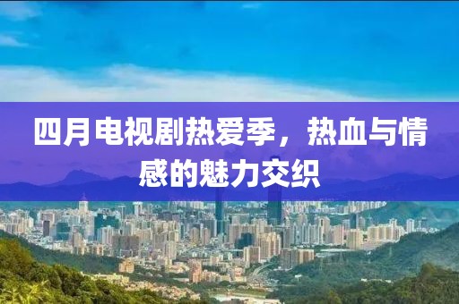 四月電視劇熱愛(ài)季，熱血與情感的魅力交織
