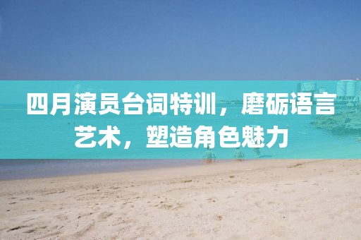 四月演員臺詞特訓(xùn)，磨礪語言藝術(shù)，塑造角色魅力