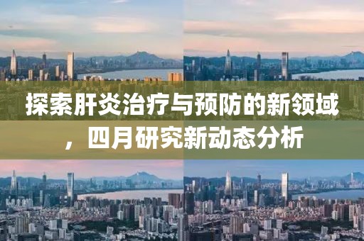 探索肝炎治療與預(yù)防的新領(lǐng)域，四月研究新動態(tài)分析