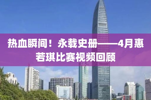熱血瞬間！永載史冊——4月惠若琪比賽視頻回顧