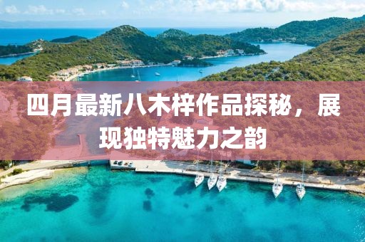 四月最新八木梓作品探秘，展現(xiàn)獨(dú)特魅力之韻