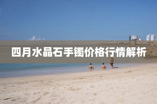 四月水晶石手鐲價(jià)格行情解析