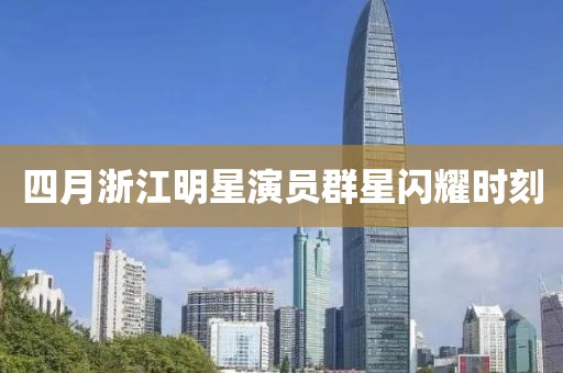 四月浙江明星演員群星閃耀時(shí)刻