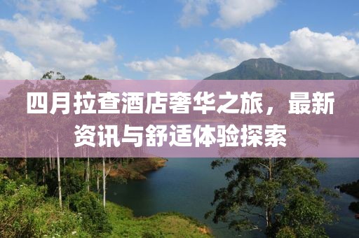 四月拉查酒店奢華之旅，最新資訊與舒適體驗探索