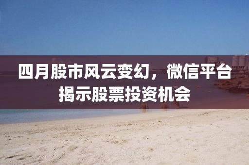 四月股市風(fēng)云變幻，微信平臺(tái)揭示股票投資機(jī)會(huì)
