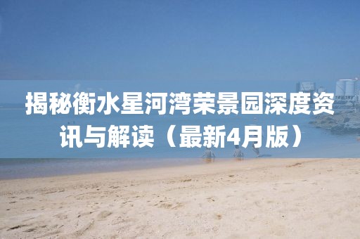 揭秘衡水星河灣榮景園深度資訊與解讀（最新4月版）