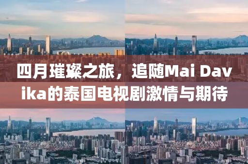 四月璀璨之旅，追隨Mai Davika的泰國電視劇激情與期待