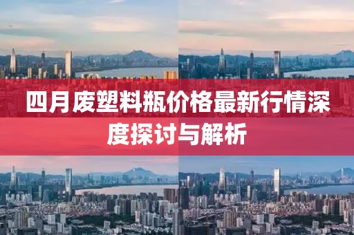 四月廢塑料瓶?jī)r(jià)格最新行情深度探討與解析