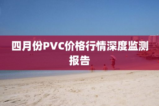 四月份PVC價(jià)格行情深度監(jiān)測報(bào)告