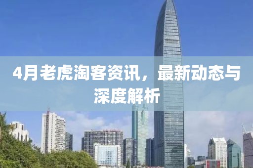 4月老虎淘客資訊，最新動態(tài)與深度解析