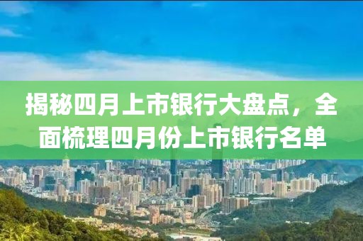 揭秘四月上市銀行大盤點，全面梳理四月份上市銀行名單