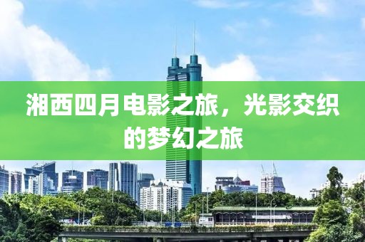 湘西四月電影之旅，光影交織的夢幻之旅