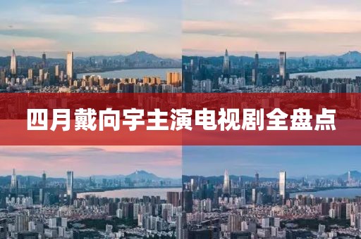 四月戴向宇主演電視劇全盤(pán)點(diǎn)