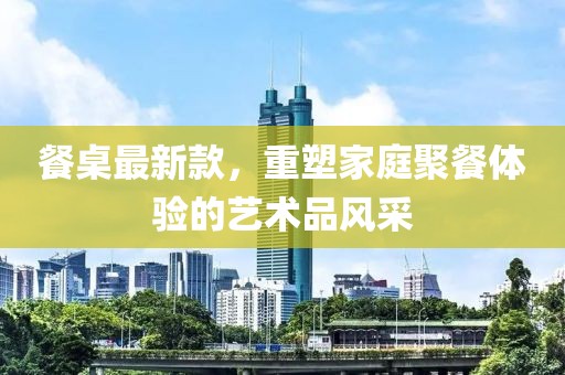 餐桌最新款，重塑家庭聚餐體驗(yàn)的藝術(shù)品風(fēng)采