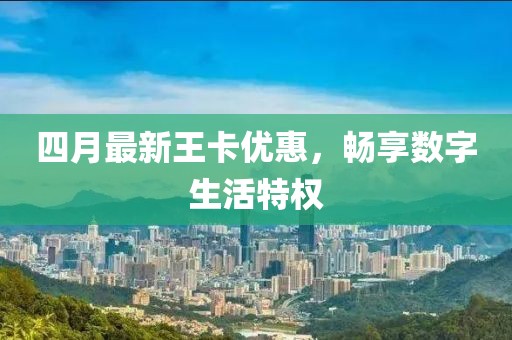 四月最新王卡優(yōu)惠，暢享數(shù)字生活特權(quán)