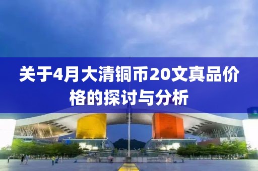 關(guān)于4月大清銅幣20文真品價(jià)格的探討與分析