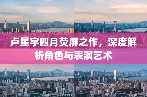盧星宇四月熒屏之作，深度解析角色與表演藝術(shù)