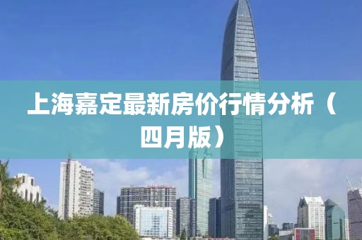 上海嘉定最新房?jī)r(jià)行情分析（四月版）