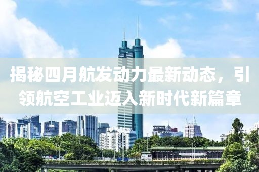 揭秘四月航發(fā)動(dòng)力最新動(dòng)態(tài)，引領(lǐng)航空工業(yè)邁入新時(shí)代新篇章