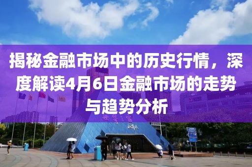 揭秘金融市場(chǎng)中的歷史行情，深度解讀4月6日金融市場(chǎng)的走勢(shì)與趨勢(shì)分析