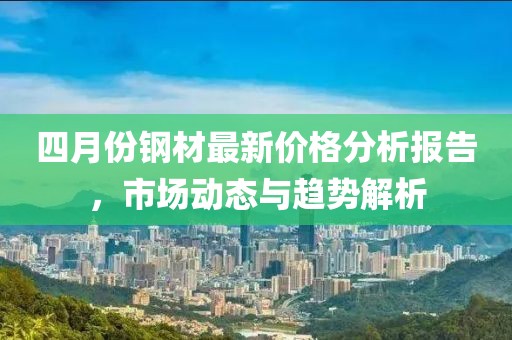 四月份鋼材最新價(jià)格分析報(bào)告，市場(chǎng)動(dòng)態(tài)與趨勢(shì)解析