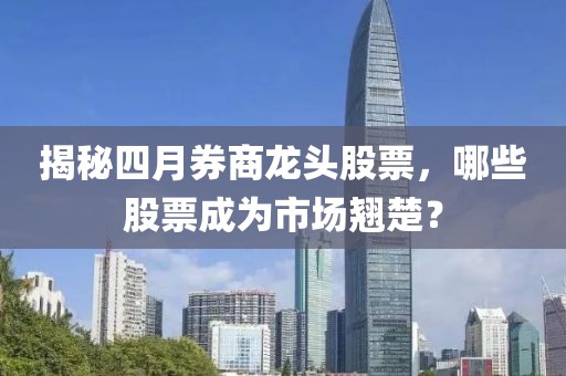 揭秘四月券商龍頭股票，哪些股票成為市場(chǎng)翹楚？