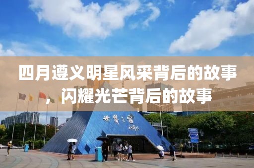 四月遵義明星風采背后的故事，閃耀光芒背后的故事