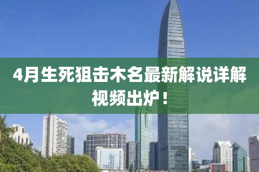 4月生死狙擊木名最新解說詳解視頻出爐！