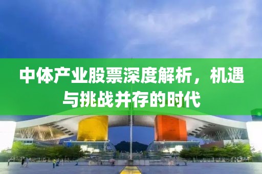 中體產(chǎn)業(yè)股票深度解析，機(jī)遇與挑戰(zhàn)并存的時(shí)代