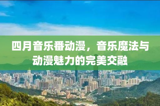 四月音樂番動漫，音樂魔法與動漫魅力的完美交融