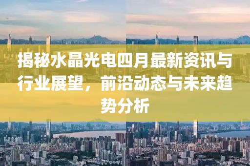 揭秘水晶光電四月最新資訊與行業(yè)展望，前沿動態(tài)與未來趨勢分析