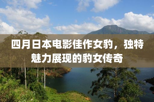 四月日本電影佳作女豹，獨特魅力展現(xiàn)的豹女傳奇
